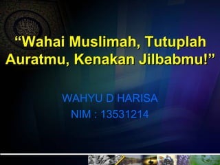 “Wahai Muslimah, Tutuplah
Auratmu, Kenakan Jilbabmu!”
WAHYU D HARISA
NIM : 13531214

 
