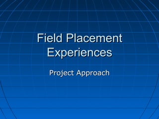 Field Placement
  Experiences
  Project Approach
 