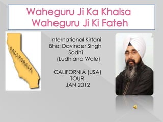 International Kirtani
Bhai Davinder Singh
       Sodhi
   (Ludhiana Wale)

 CALIFORNIA (USA)
      TOUR
     JAN 2012
 
