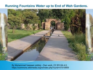 Running Fountains Water up to End of Wah Gardens.
By Muhammad hassaan siddiqi - Own work, CC BY-SA 4.0,
https://commons.wikimedia.org/w/index.php?curid=51519959
 
