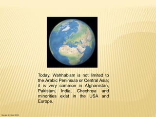 Donald W. Reid 2011
Today, Wahhabism is not limited to
the Arabic Peninsula or Central Asia;
it is very common in Afghanistan,
Pakistan, India, Chechnya and
minorities exist in the USA and
Europe.
 