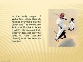 Donald W. Reid 2011
In the early stages of
Wahhabism, Abdul Wahhab
rejected everything, but the
Quran and The Words and
Actions of Prophet in Islam
(Hadith). He declared that,
whoever does not obey the
rules of Islam (set by
himself) would be severely
punished
 
