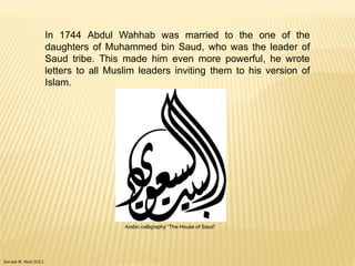 Donald W. Reid 2011
In 1744 Abdul Wahhab was married to the one of the
daughters of Muhammed bin Saud, who was the leader of
Saud tribe. This made him even more powerful, he wrote
letters to all Muslim leaders inviting them to his version of
Islam.
Arabic calligraphy “The House of Saud”
 