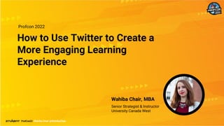 How to Use Twitter to Create a
More Engaging Learning
Experience
Profcon 2022
Wahiba Chair @WahibaChair
Wahiba Chair, MBA
Senior Strategist & Instructor
University Canada West
 
