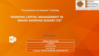 SUBMITTED BY
KURRA RANGA NAIK
11502076
SECTION Q1529
ROLL NO A21
Company: WAHID SANDHAR SUAGR Mill LTD
Presentation on Summer Training
“WORKING CAPITAL MANAGEMENT IN
WAHID SANDHAR SUGARS LTD”
 