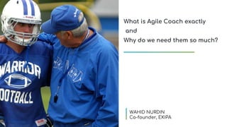 What is Agile Coach exactly
and
Why do we need them so much?
WAHID NURDIN
Co-founder, EKIPA
 