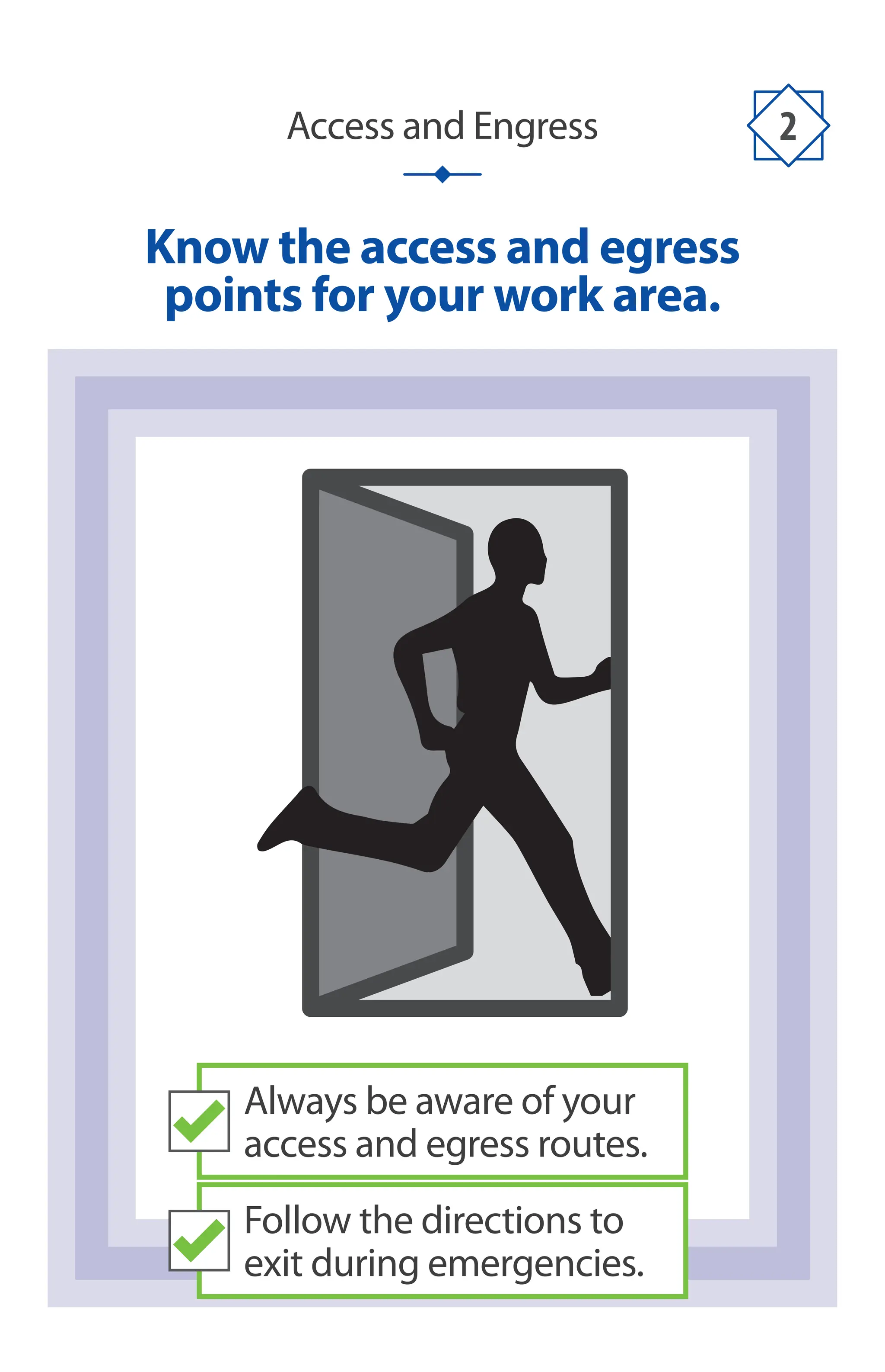 Access and Engress 2
Know the access and egress
points for your work area.
Always be aware of your
access and egress routes.
Follow the directions to
exit during emergencies.
 