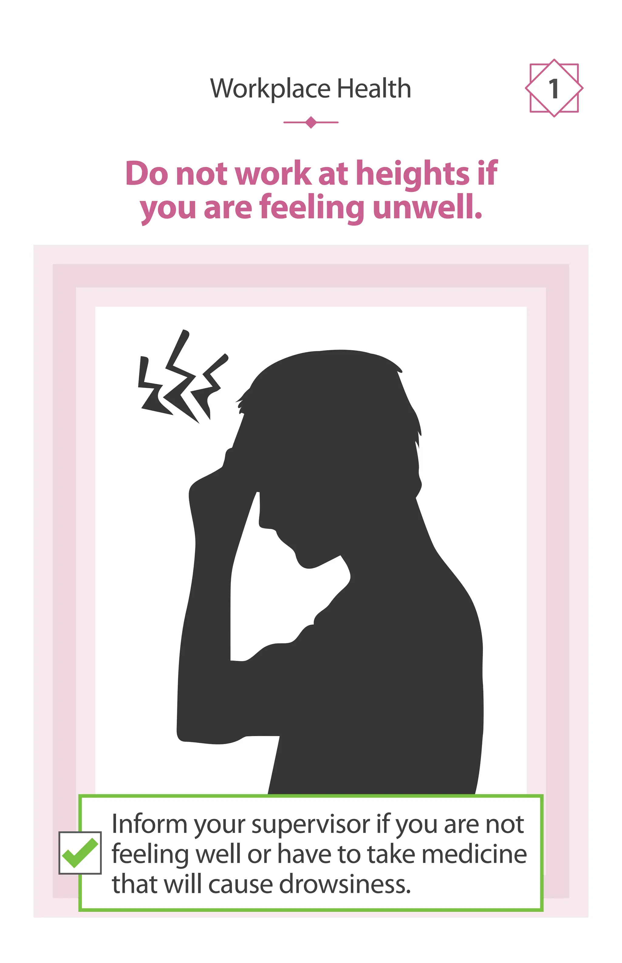 Do not work at heights if
you are feeling unwell.
Workplace Health 1
Inform your supervisor if you are not
feeling well or have to take medicine
that will cause drowsiness.
 