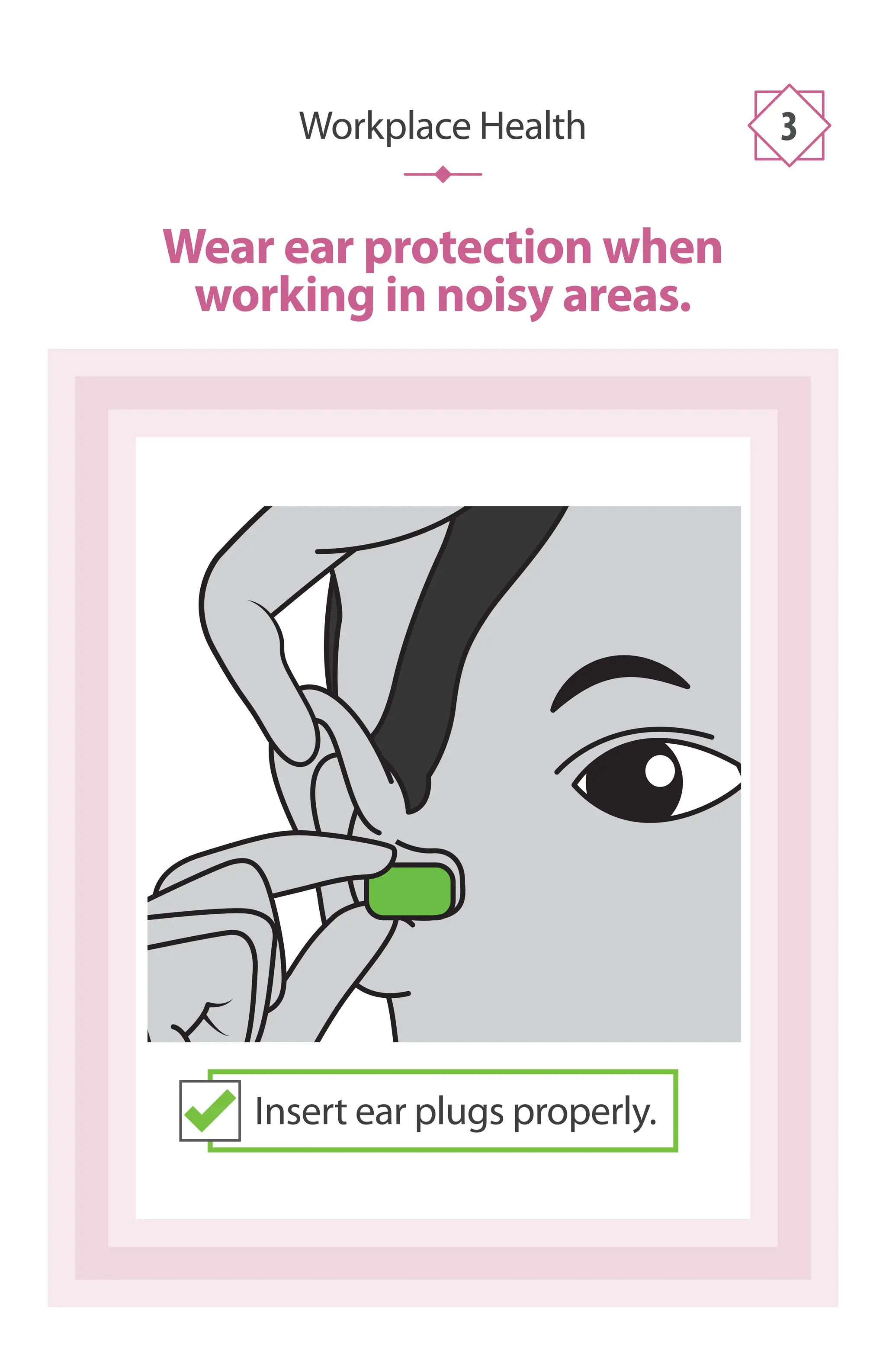 Wear ear protection when
working in noisy areas.
Workplace Health 3
Insert ear plugs properly.
 
