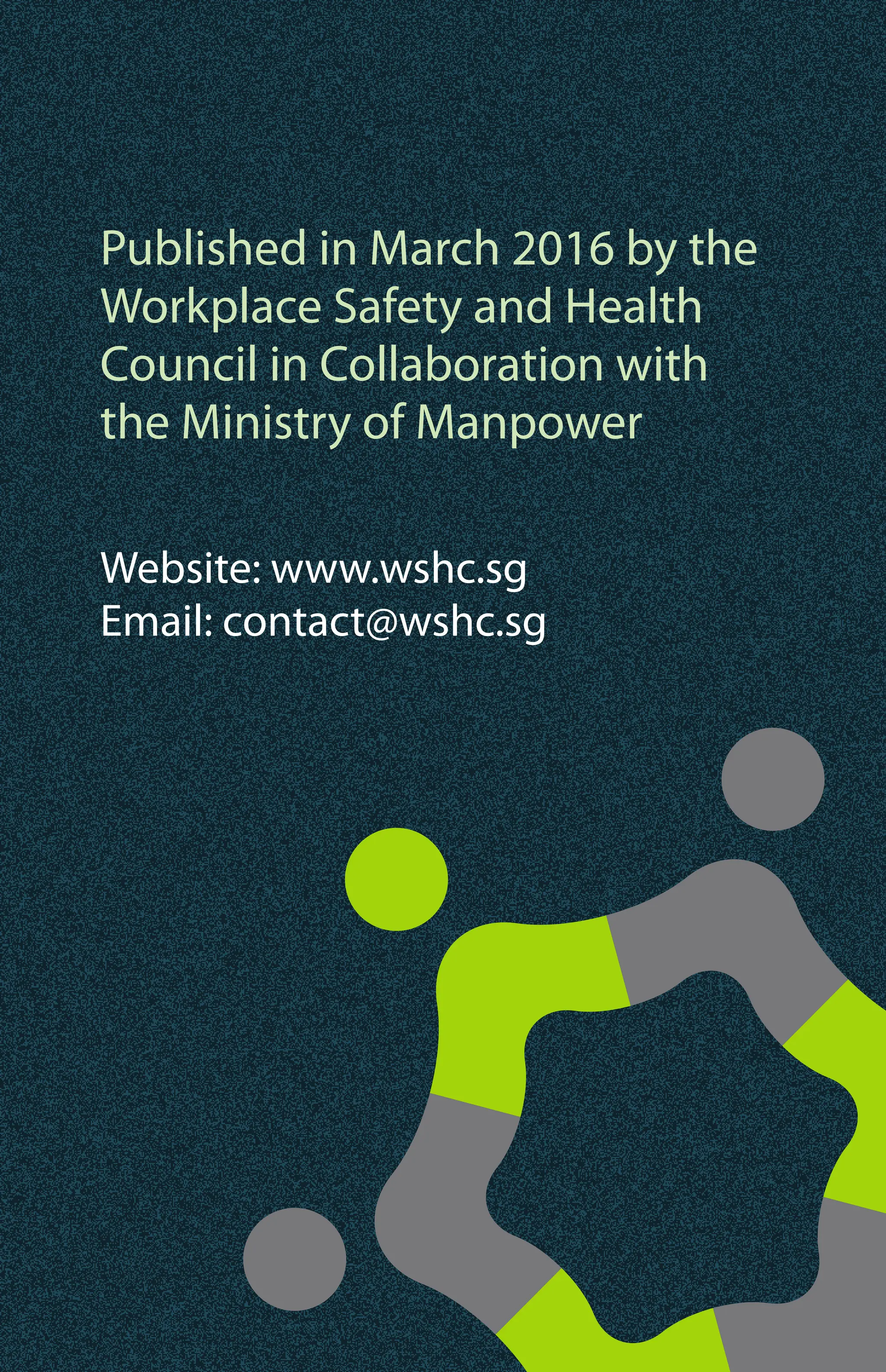 Published in March 2016 by the
Workplace Safety and Health
Council in Collaboration with
the Ministry of Manpower
Website: www.wshc.sg
Email: contact@wshc.sg
 