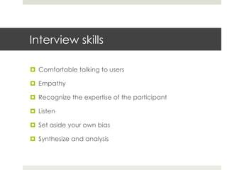 Interview skills 
¤ Comfortable talking to users 
¤ Empathy 
¤ Recognize the expertise of the participant 
¤ Listen 
¤ Set aside your own bias 
¤ Synthesize and analysis 
 
