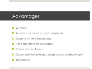 Advantages 
¤ Versatility 
¤ Sessions can be set up and run quickly 
¤ Open to an iterative process 
¤ Not dependent on developers 
¤ Data is from real users 
¤ Opportunity to develop a deep understanding of users 
¤ Inexpensive 
 