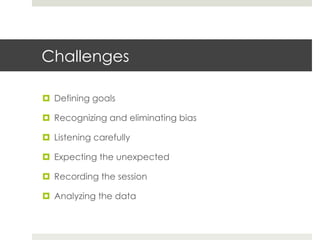 Challenges 
¤ Defining goals 
¤ Recognizing and eliminating bias 
¤ Listening carefully 
¤ Expecting the unexpected 
¤ Recording the session 
¤ Analyzing the data 
 