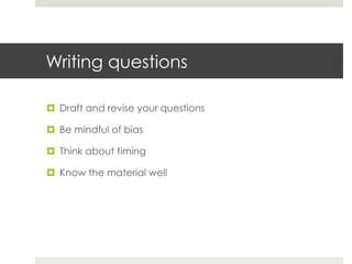Writing questions 
¤ Draft and revise your questions 
¤ Be mindful of bias 
¤ Think about timing 
¤ Know the material well 
 