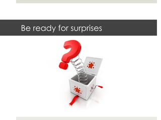 Be ready for surprises 
 