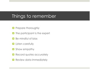 Things to remember 
¤ Prepare thoroughly 
¤ The participant is the expert 
¤ Be mindful of bias 
¤ Listen carefully 
¤ Show empathy 
¤ Record quotes accurately 
¤ Review data immediately 
 