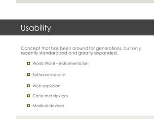 Usability 
Concept that has been around for generations, but only 
recently standardized and greatly expanded. 
¤ World War II – instrumentation 
¤ Software industry 
¤ Web explosion 
¤ Consumer devices 
¤ Medical devices 
 