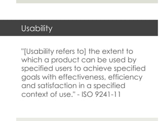 Usability 
"[Usability refers to] the extent to 
which a product can be used by 
specified users to achieve specified 
goals with effectiveness, efficiency 
and satisfaction in a specified 
context of use." - ISO 9241-11 
 