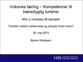 Voksnes læring – Kompetencer til
bæredygtig turisme
NVL’s nordiske Ø-netværk
Transfer mellem uddannelse og arbejde Hvad virker?
28. maj 2015
Bjarne Wahlgren
 