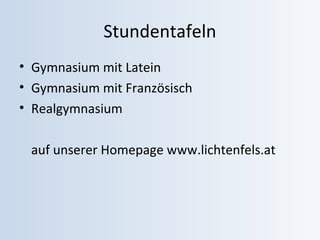 Stundentafeln 
• Gymnasium mit Latein 
• Gymnasium mit Französisch 
• Realgymnasium 
auf unserer Homepage www.lichtenfels.at 
 