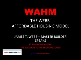 WAHM THE WEBB  AFFORDABLE HOUSING MODEL JAMES T. WEBB – MASTER BUILDER SPEAKS 1 ST  TIME HOMEBUYERS:  THE SOLUTION TO THE ECONOMIC CRISIS 1 st  THB’s  Leading Market Back !!!!   
