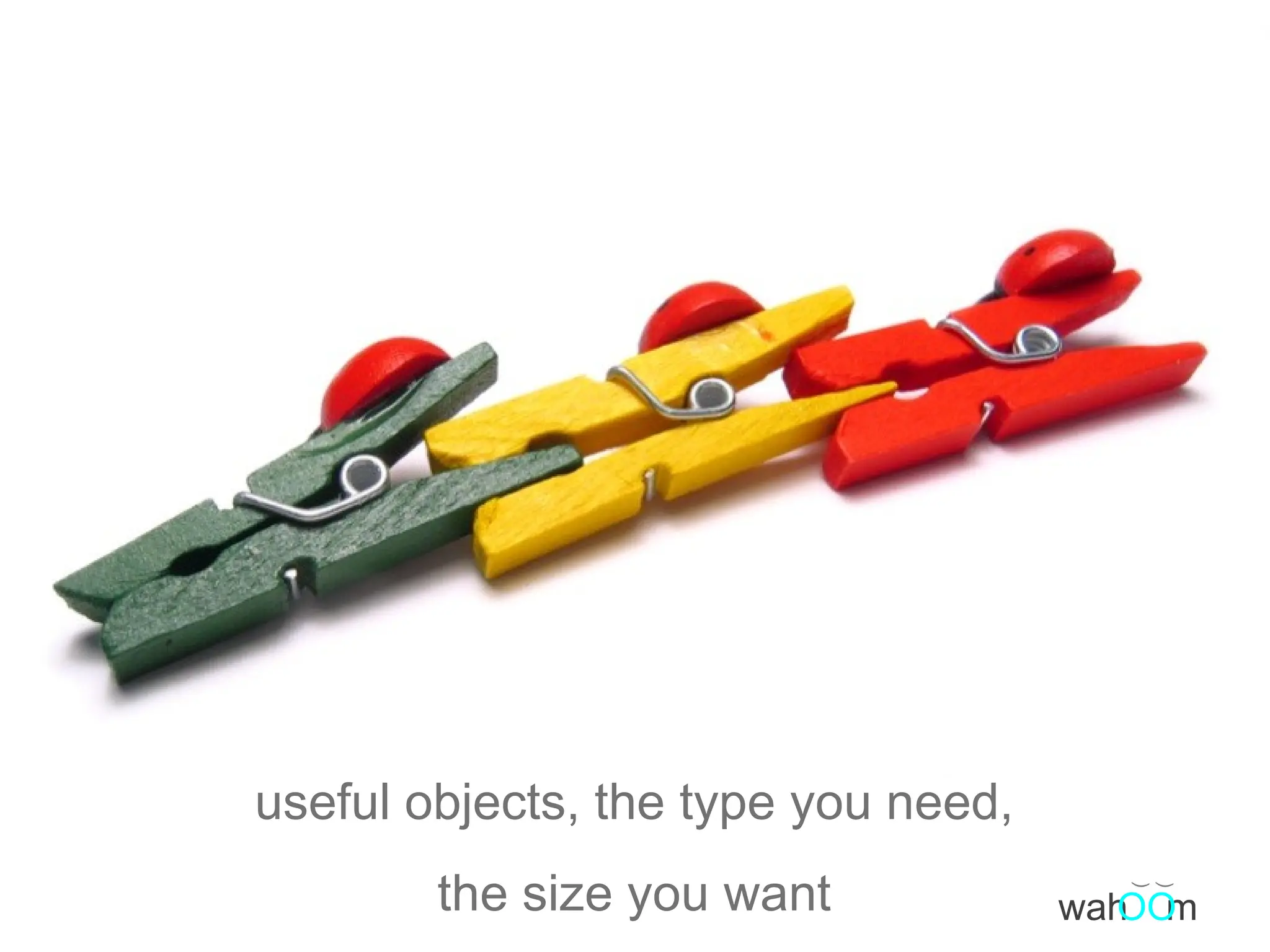 useful objects, the type you need, the size you want ( ( wah m OO 