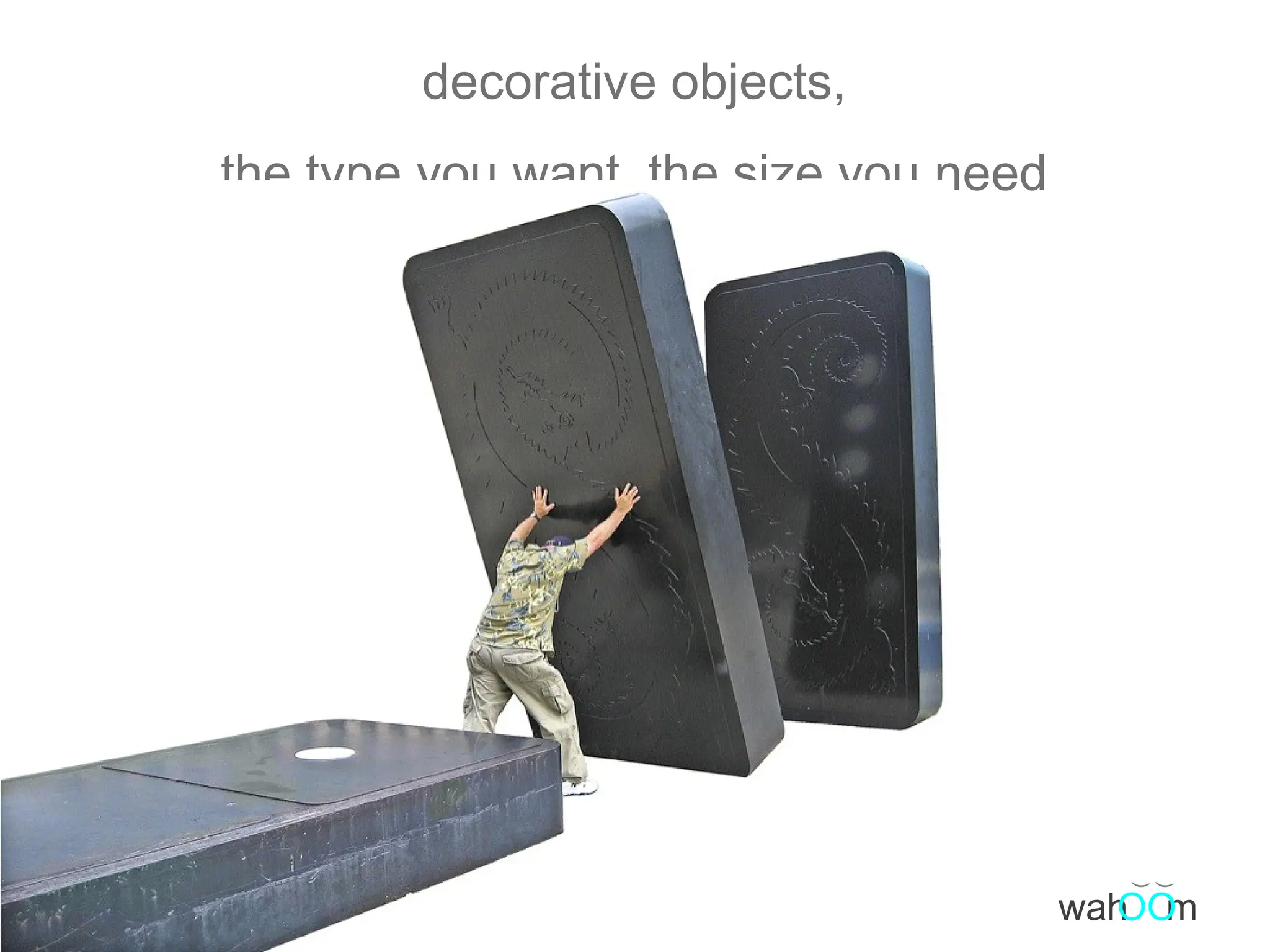 decorative objects, the type you want, the size you need ( ( wah m OO 