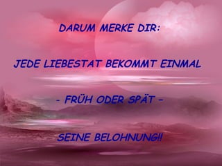 DARUM MERKE DIR:
JEDE LIEBESTAT BEKOMMT EINMAL
- FRÜH ODER SPÄT –
SEINE BELOHNUNG!!
 