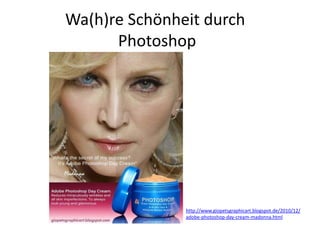 Wa(h)re Schönheit durch
Photoshop
http://www.giopetsgraphicart.blogspot.de/2010/12/
adobe-photoshop-day-cream-madonna.html
 