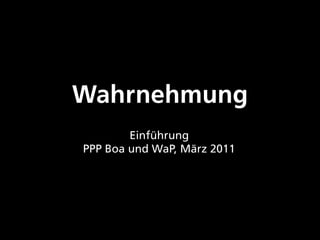 Wahrnehmung
        Einführung
PPP Boa und WaP, März 2011
 