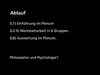 Ablauf

(L1) Einführung im Plenum

(L2-5) Werkstattarbeit in 6 Gruppen.

(L6) Auswertung im Plenum.




Philosophie und Psychologie?
 