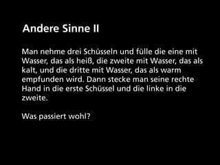 Andere Sinne II

Man nehme drei Schüsseln und fülle die eine mit
Wasser, das als heiß, die zweite mit Wasser, das als
kalt, und die dritte mit Wasser, das als warm
empfunden wird. Dann stecke man seine rechte
Hand in die erste Schüssel und die linke in die
zweite.

Was passiert wohl?
 