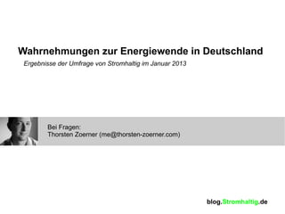 Wahrnehmungen zur Energiewende in Deutschland
 Ergebnisse der Umfrage von Stromhaltig im Januar 2013




        Bei Fragen:
        Thorsten Zoerner (me@thorsten-zoerner.com)




                                                         blog.Stromhaltig.de
 