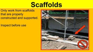 Scaffolds
Only work from scaffolds
that are properly
constructed and supported.
Inspect before use
 