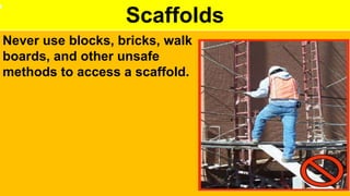 Scaffolds
Never use blocks, bricks, walk
boards, and other unsafe
methods to access a scaffold.
 