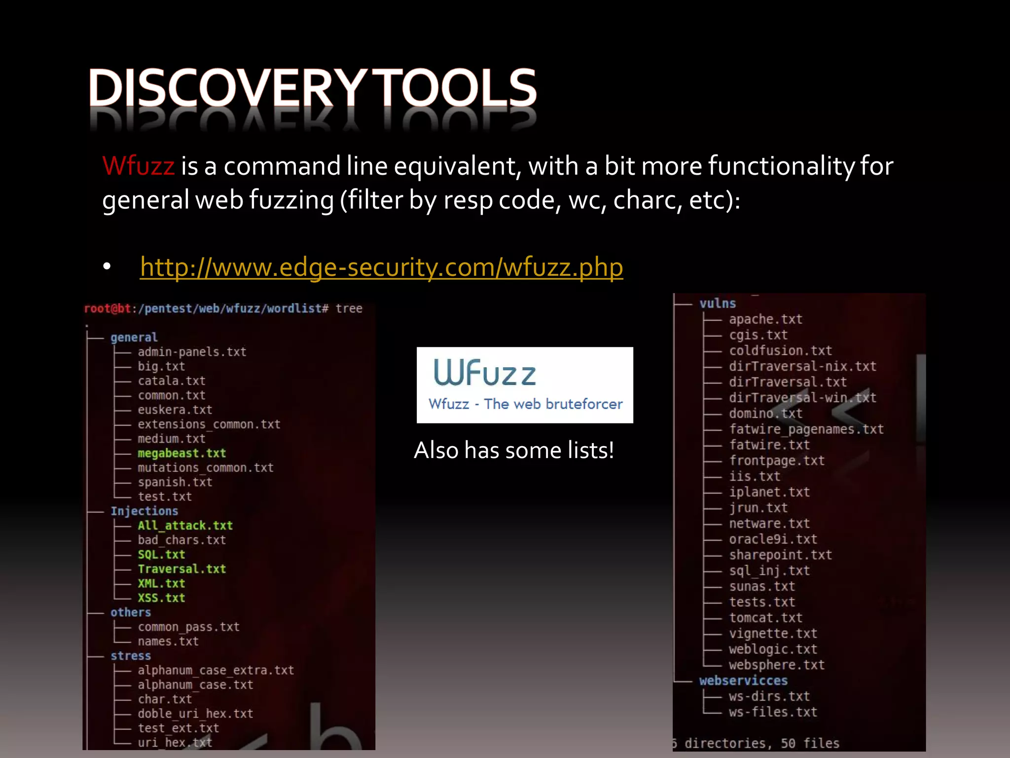 Wfuzz is a command line equivalent, with a bit more functionality for general web fuzzing (filter by resp code, wc, charc, etc): • http://www.edge-security.com/wfuzz.php Also has some lists! 