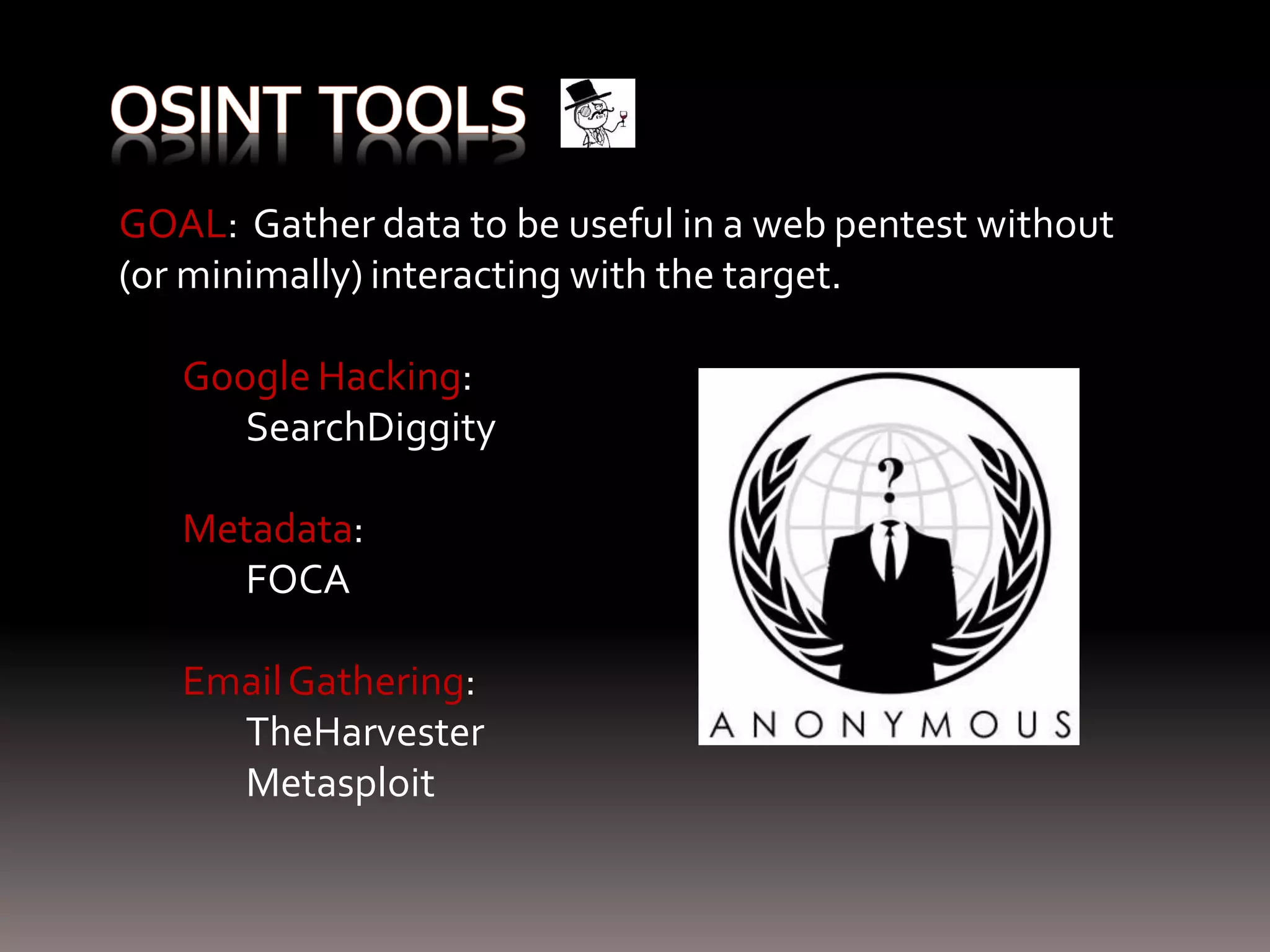 GOAL: Gather data to be useful in a web pentest without (or minimally) interacting with the target. Google Hacking: SearchDiggity Metadata: FOCA Email Gathering: TheHarvester Metasploit 