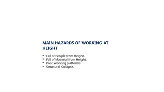 MAIN HAZARDS OF WORKING AT
HEIGHT
 Fall of People from Height.
 Fall of Material from Height.
 Poor Working platforms.
 Structural Collapse.
 