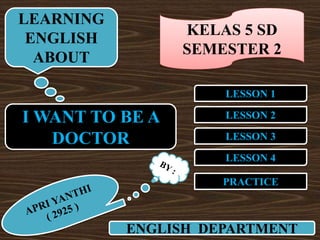 LEARNING
                 KELAS 5 SD
 ENGLISH
                 SEMESTER 2
  ABOUT

                     LESSON 1

I WANT TO BE A       LESSON 2

   DOCTOR            LESSON 3
                     LESSON 4

                     PRACTICE



           ENGLISH DEPARTMENT
 