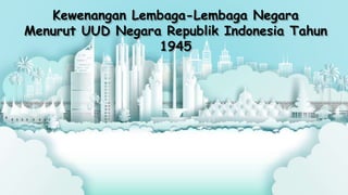 Kewenangan Lembaga-Lembaga Negara
Menurut UUD Negara Republik Indonesia Tahun
1945
 