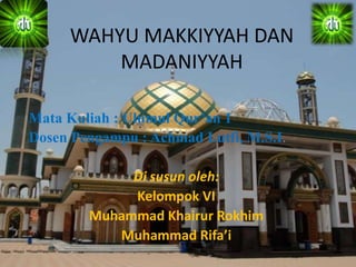 WAHYU MAKKIYYAH DAN
MADANIYYAH
Mata Kuliah : Ulumul Qur’an 1
Dosen Pengampu : Achmad Lutfi, M.S.I.
Di susun oleh:
Kelompok VI
Muhammad Khairur Rokhim
Muhammad Rifa’i
 