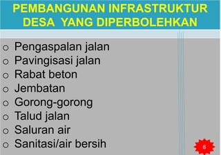 PEMBANGUNAN INFRASTRUKTUR
DESA YANG DIPERBOLEHKAN
o Pengaspalan jalan
o Pavingisasi jalan
o Rabat beton
o Jembatan
o Gorong-gorong
o Talud jalan
o Saluran air
o Sanitasi/air bersih 6
 