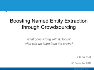 Vrije Universiteit Amsterdam
Boosting Named Entity Extraction
through Crowdsourcing
what goes wrong with IE tools?
what can we learn from the crowd?
Oana Inel
5th
December 2016
1
 