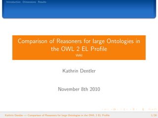 Introduction Dimensions Results




          Comparison of Reasoners for large Ontologies in
                     the OWL 2 EL Proﬁle
                                                         WAI



                                              Kathrin Dentler


                                           November 8th 2010



Kathrin Dentler — Comparison of Reasoners for large Ontologies in the OWL 2 EL Proﬁle   1/26
 