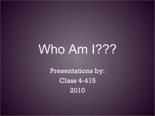 Who Am I??? Presentations by: Class 4-415 2010 