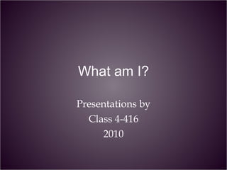 What am I? Presentations by Class 4-416 2010 