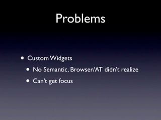 Problems

• Custom Widgets
 • No Semantic, Browser/AT didn’t realize
 • Can’t get focus
 