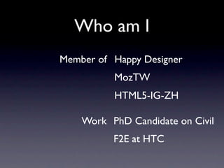 Who am I
Member of Happy Designer
          MozTW
          HTML5-IG-ZH

    Work PhD Candidate on Civil
          F2E at HTC
 