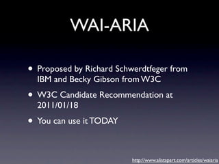 WAI-ARIA

• Proposed by Richard Schwerdtfeger from
  IBM and Becky Gibson from W3C
• W3C Candidate Recommendation at
  2011/01/18
• You can use it TODAY

                          http://www.alistapart.com/articles/waiaria
 