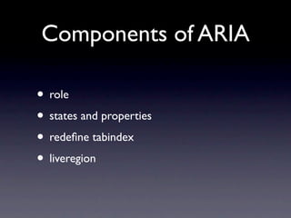 Components of ARIA

• role → browser knows meaning
• states and properties → browser knows
• redeﬁne tabindex → possible to focus
• liveregion → notice when content changes
 